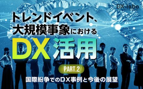 国際紛争でのDX事例と事例の共通メリットと課題、今後の展望 トレンドイベント・大規模事象におけるDX活用 ～オリンピック・選挙・国際紛争～＜後半＞